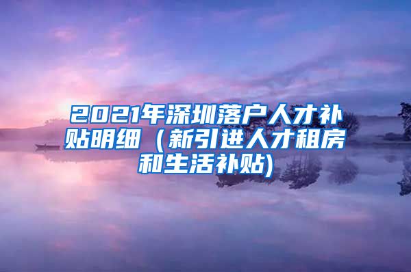 2021年深圳落户人才补贴明细（新引进人才租房和生活补贴)