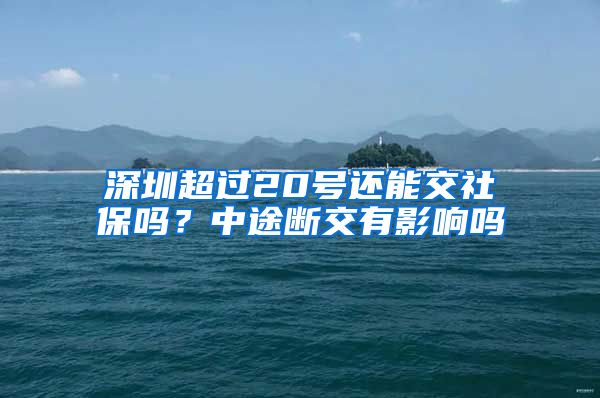 深圳超过20号还能交社保吗？中途断交有影响吗