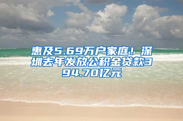 惠及5.69万户家庭！深圳去年发放公积金贷款394.70亿元