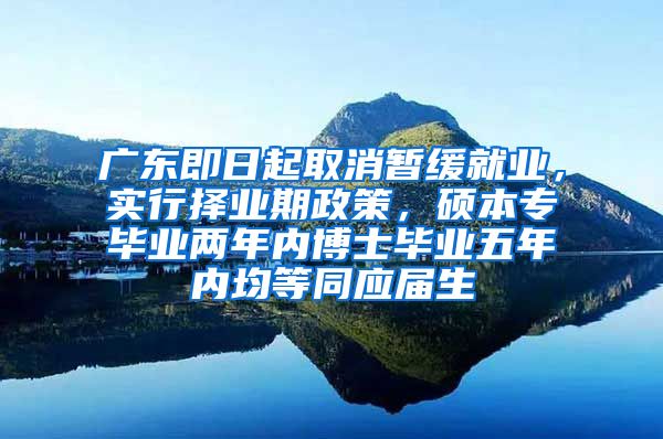 广东即日起取消暂缓就业，实行择业期政策，硕本专毕业两年内博士毕业五年内均等同应届生