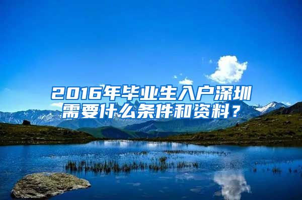 2016年毕业生入户深圳需要什么条件和资料？