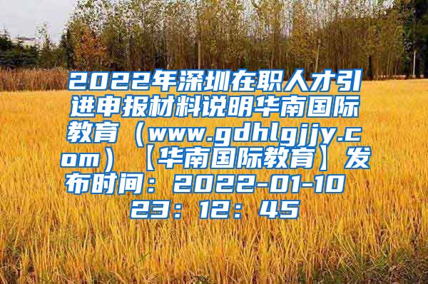 2022年深圳在职人才引进申报材料说明华南国际教育（www.gdhlgjjy.com）【华南国际教育】发布时间：2022-01-10 23：12：45