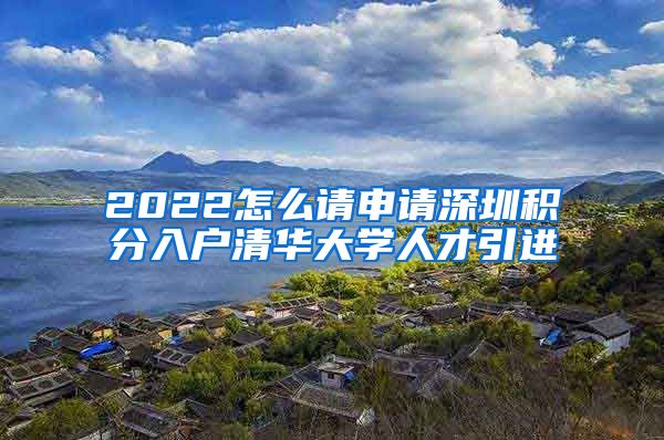 2022怎么请申请深圳积分入户清华大学人才引进