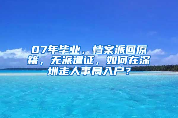 07年毕业，档案派回原籍，无派遣证，如何在深圳走人事局入户？