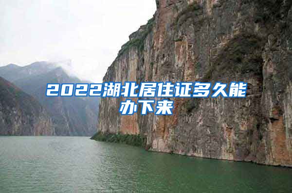 2022湖北居住证多久能办下来