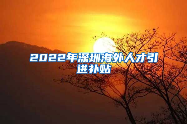 2022年深圳海外人才引进补贴