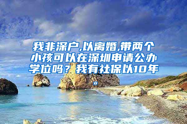 我非深户,以离婚,带两个小孩可以在深圳申请公办学位吗？我有社保以10年。