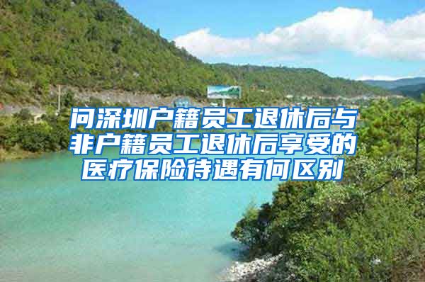 问深圳户籍员工退休后与非户籍员工退休后享受的医疗保险待遇有何区别