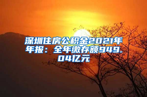 深圳住房公积金2021年年报：全年缴存额949.04亿元