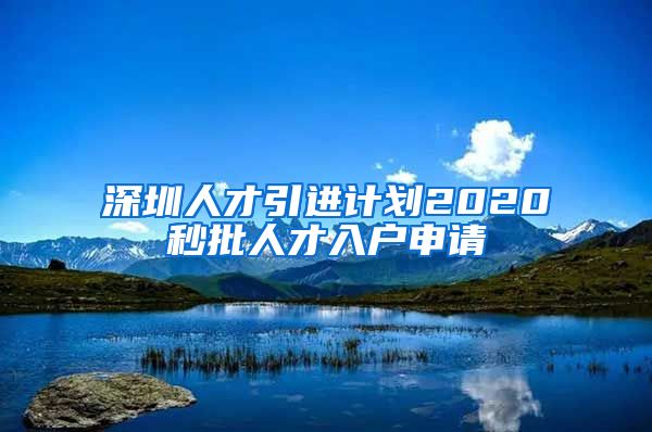 深圳人才引进计划2020秒批人才入户申请