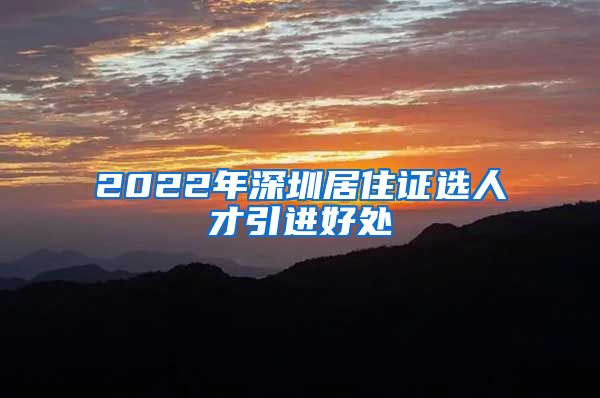 2022年深圳居住证选人才引进好处