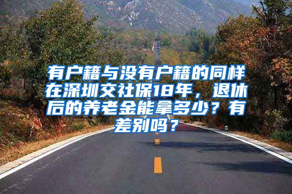 有户籍与没有户籍的同样在深圳交社保18年，退休后的养老金能拿多少？有差别吗？