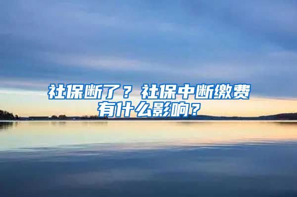 社保断了？社保中断缴费有什么影响？