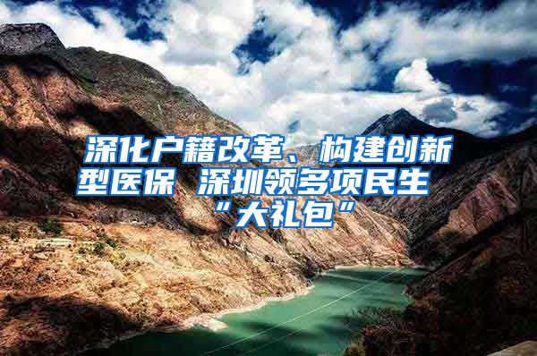 深化户籍改革、构建创新型医保 深圳领多项民生“大礼包”