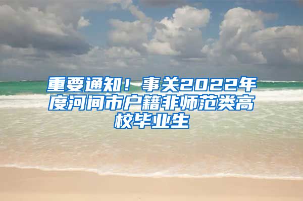 重要通知！事关2022年度河间市户籍非师范类高校毕业生