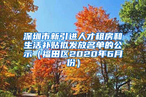 深圳市新引进人才租房和生活补贴拟发放名单的公示（福田区2020年6月份）