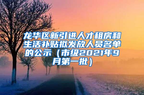 龙华区新引进人才租房和生活补贴拟发放人员名单的公示（市级2021年9月第一批）