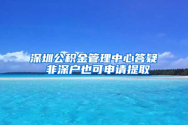 深圳公积金管理中心答疑 非深户也可申请提取