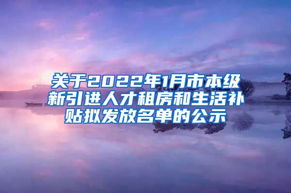 关于2022年1月市本级新引进人才租房和生活补贴拟发放名单的公示