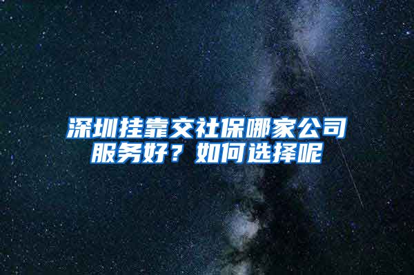 深圳挂靠交社保哪家公司服务好？如何选择呢