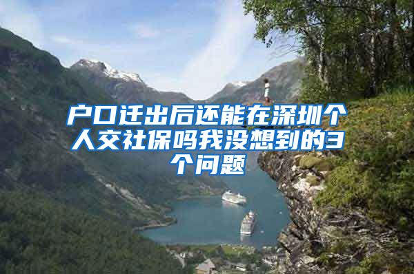 户口迁出后还能在深圳个人交社保吗我没想到的3个问题