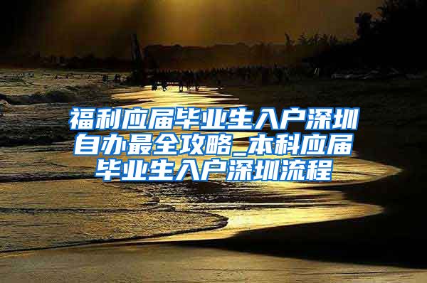 福利应届毕业生入户深圳自办最全攻略_本科应届毕业生入户深圳流程