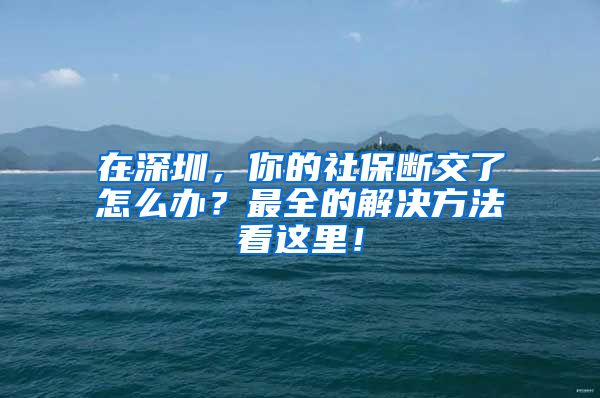 在深圳，你的社保断交了怎么办？最全的解决方法看这里！