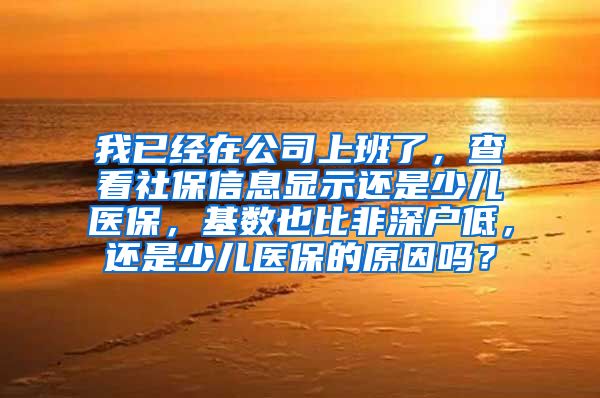 我已经在公司上班了，查看社保信息显示还是少儿医保，基数也比非深户低，还是少儿医保的原因吗？