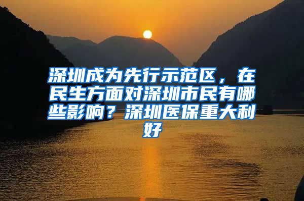 深圳成为先行示范区，在民生方面对深圳市民有哪些影响？深圳医保重大利好