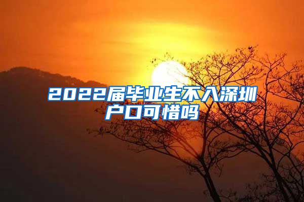 2022届毕业生不入深圳户口可惜吗