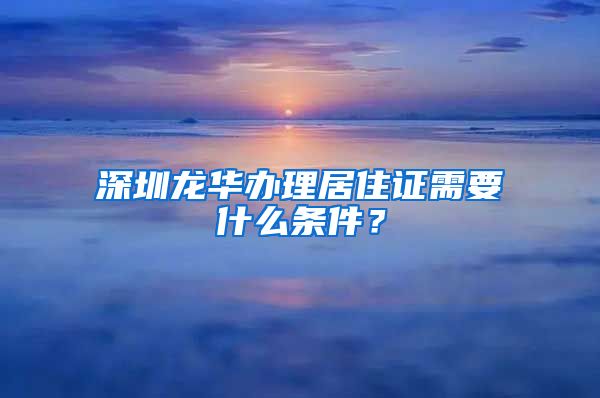 深圳龙华办理居住证需要什么条件？