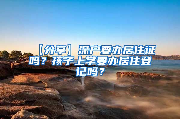 【分享】深户要办居住证吗？孩子上学要办居住登记吗？