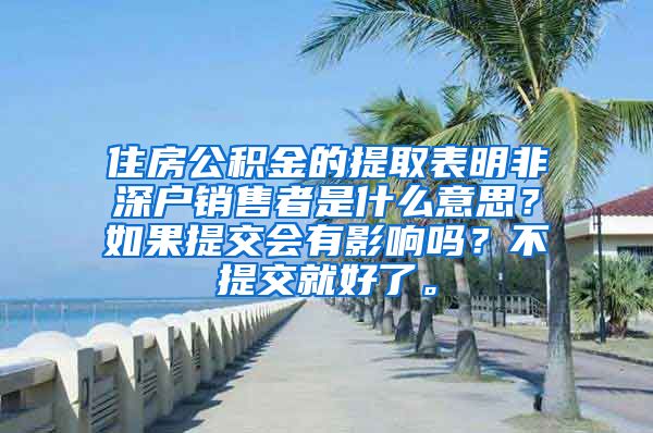 住房公积金的提取表明非深户销售者是什么意思？如果提交会有影响吗？不提交就好了。