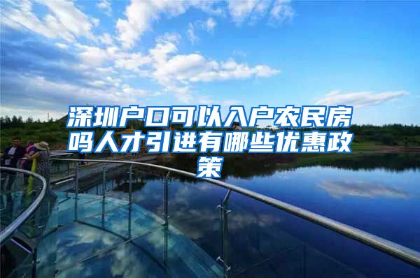 深圳户口可以入户农民房吗人才引进有哪些优惠政策