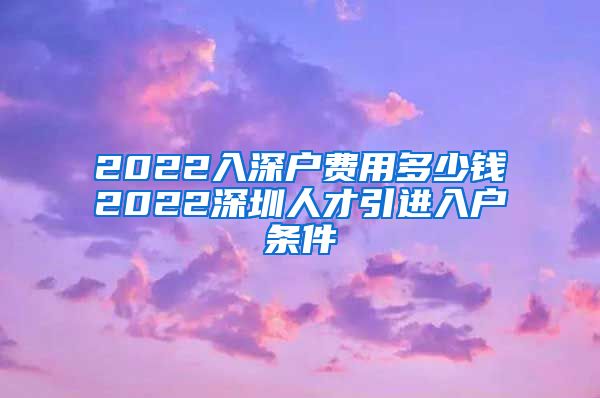 2022入深户费用多少钱2022深圳人才引进入户条件