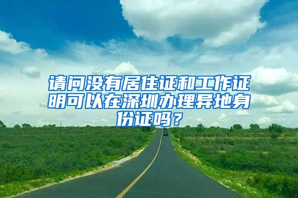 请问没有居住证和工作证明可以在深圳办理异地身份证吗？