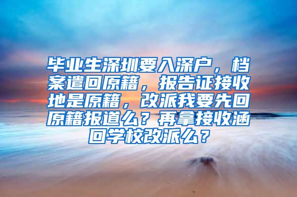 毕业生深圳要入深户，档案遣回原籍，报告证接收地是原籍，改派我要先回原籍报道么？再拿接收涵回学校改派么？