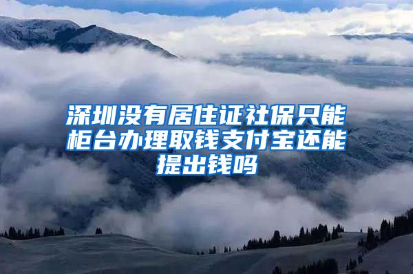 深圳没有居住证社保只能柜台办理取钱支付宝还能提出钱吗