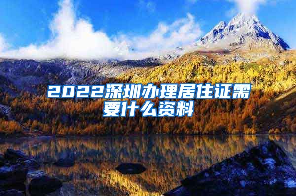 2022深圳办理居住证需要什么资料