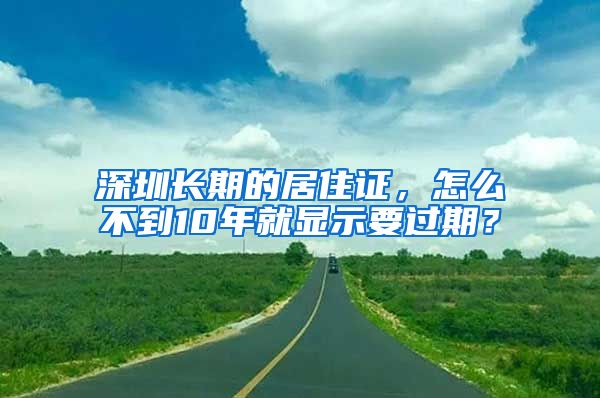 深圳长期的居住证，怎么不到10年就显示要过期？