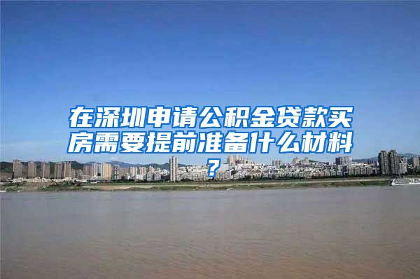 在深圳申请公积金贷款买房需要提前准备什么材料？