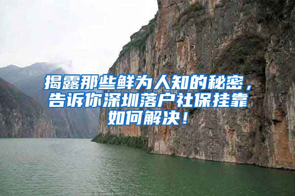 揭露那些鲜为人知的秘密，告诉你深圳落户社保挂靠如何解决！