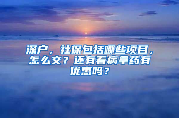 深户，社保包括哪些项目，怎么交？还有看病拿药有优惠吗？