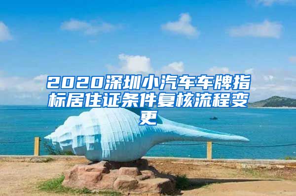 2020深圳小汽车车牌指标居住证条件复核流程变更