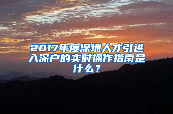 2017年度深圳人才引进入深户的实时操作指南是什么？