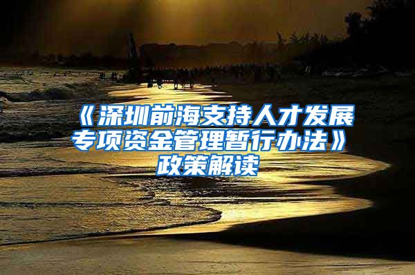 《深圳前海支持人才发展专项资金管理暂行办法》政策解读