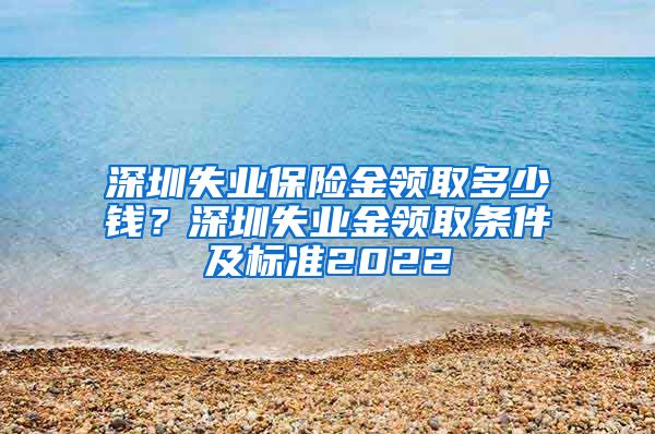 深圳失业保险金领取多少钱？深圳失业金领取条件及标准2022