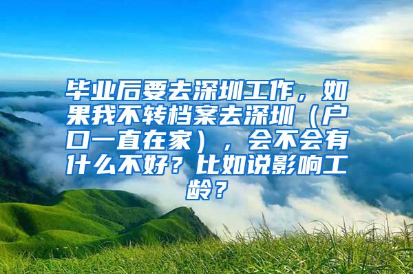 毕业后要去深圳工作，如果我不转档案去深圳（户口一直在家），会不会有什么不好？比如说影响工龄？