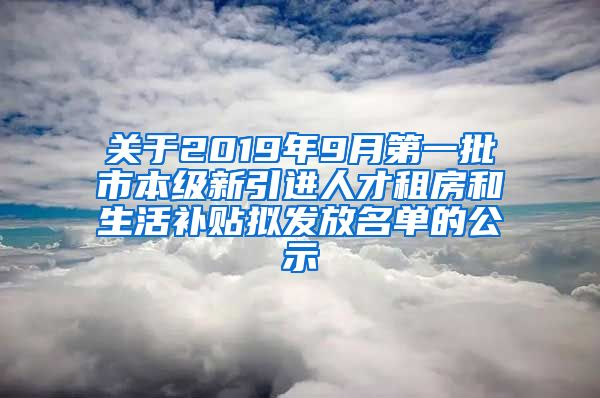 关于2019年9月第一批市本级新引进人才租房和生活补贴拟发放名单的公示