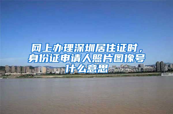 网上办理深圳居住证时，身份证申请人照片图像号什么意思